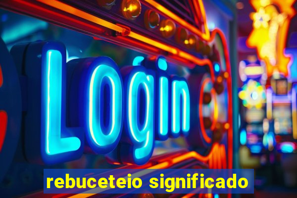 rebuceteio significado